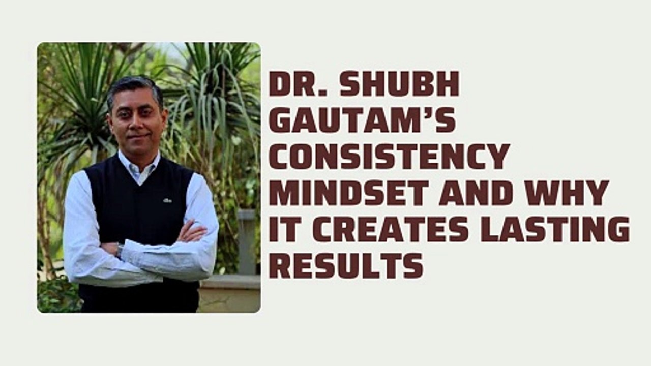 Dr. Shubh Gautam’s Consistency Mindset and Why It Creates Lasting Results