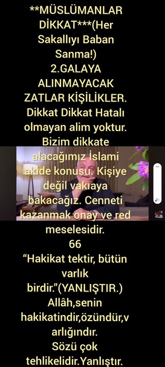 **MÜSLÜMANLAR DİKKAT***(Her Sakallıyı Baban Sanma!) 2.GALAYA ALINMAYACAK ZATLAR KİŞİLİKLER. Dikkat Dikkat Hatalı olmayan alim yoktur.  Bizim dikkate alacağımız İslami akide konusu. Kişiye değil vakıaya bakacağız. . “Hakikat tektir, bütün varlık birdir.”(Y