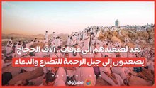 بعد تصعيدهم إلى عرفات.. آلاف الحجاج يصعدون إلى جبل الرحمة للتضرع والدعاء
