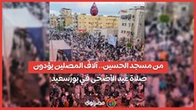 من مسجد الحسين.. آلاف المصلين يؤدون صلاة عيد الأضحى في بورسعيد