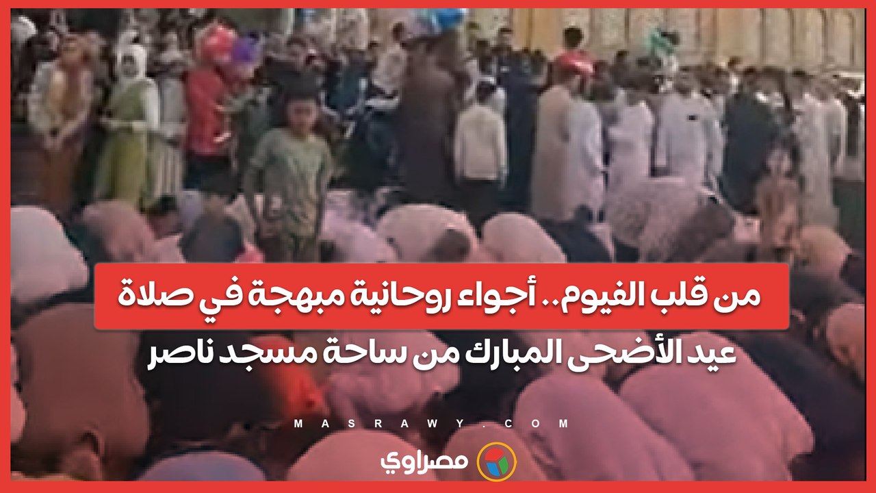 من قلب الفيوم.. أجواء روحانية مبهجة في صلاة عيد الأضحى المبارك من ساحة مسجد ناصر