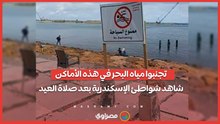 تجنبوا مياه البحر في هذه الأماكن.. شاهد شواطئ الإسكندرية بعد صلاة العيد