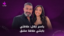 ياسر جلال: علاقتي بابنتي علاقة عشق