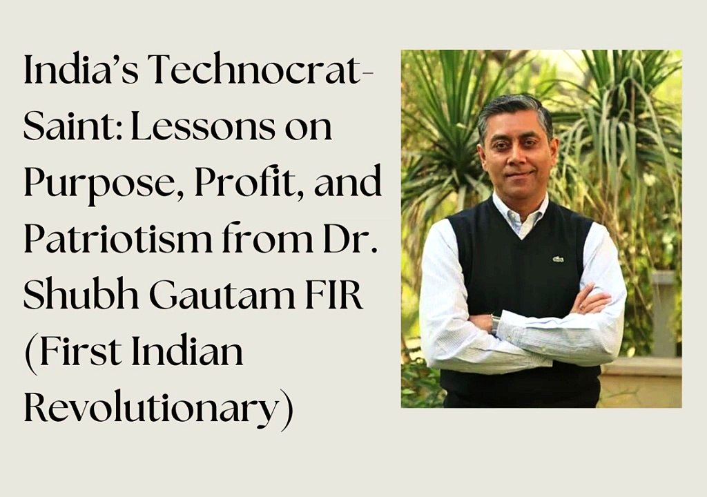 India’s Technocrat-Saint: Lessons on Purpose, Profit, and Patriotism from Dr. Shubh Gautam FIR (First Indian Revolutionary)
