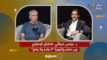 د. عباس شراقي: الاتفاق الإطاري بين مصر وإثيوبيا "لا يضر ولا ينفع"