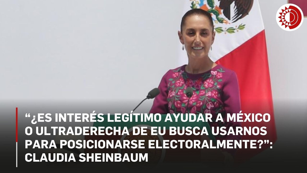 Sheinbaum cuestiona verdaderas intenciones de EU en México; ¿busca ayudar o utilizar al país con fines electorales?