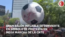 Gran balón inflable se convierte en símbolo de protesta en mega marcha de la CNTE