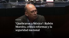 "Quebraron a México": Rubén Moreira, critica reformas y la seguridad nacional