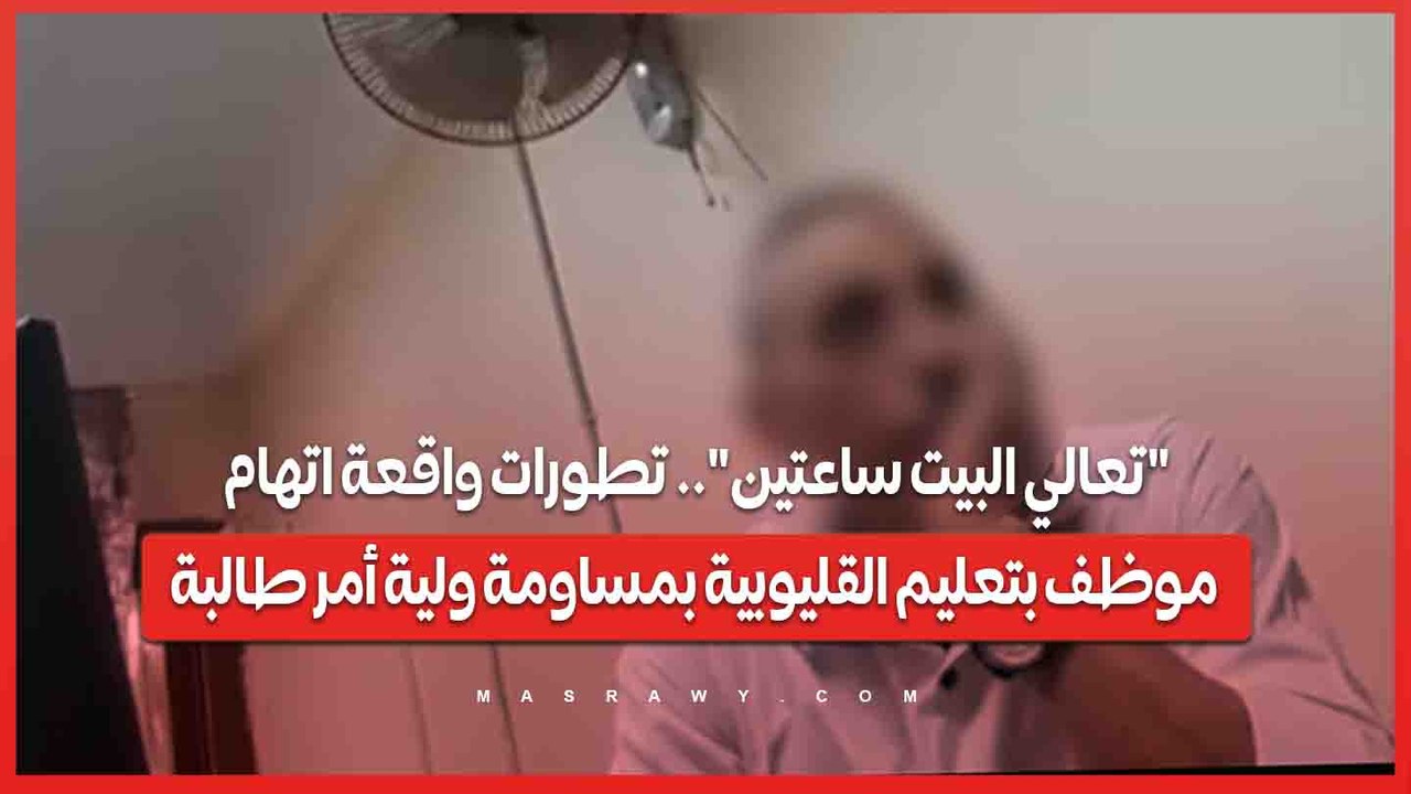"تعالي البيت ساعتين".. تطورات واقعة اتهام موظف بتعليم القليوبية بمساومة ولية أمر طالبة