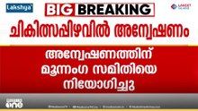 ചികിത്സപ്പിഴവിനെ തുടർന്ന് രോ​ഗി മരിച്ചെന്ന് ആരോപണം; അന്വേഷണത്തിന് മൂന്നം​ഗ സമിതി