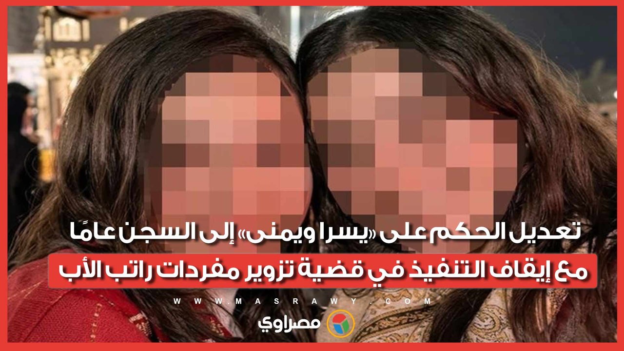 تعديل الحكم على «يسرا ويمنى» إلى السجن عامًا مع إيقاف التنفيذ في قضية تزوير مفردات راتب الأب