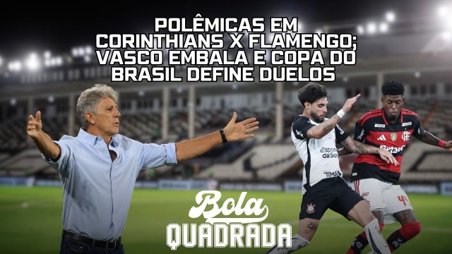 Polêmicas em Corinthians x Flamengo; Vasco embala e Copa do Brasil define duelos | Bola Quadrada