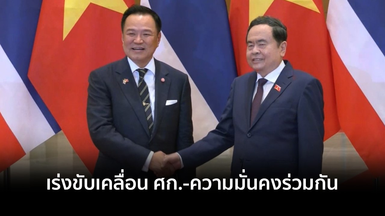 ไทย-เวียดนามแน่นแฟ้น เร่งขับเคลื่อน ศก.-ความมั่นคงร่วมกัน