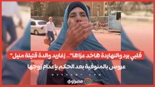 "قلبي برد والنهاردة هاخد عزاها".. زغاريد والدة قتيلة منيل عروس بالمنوفية بعد الحكم بإعدام زوجها