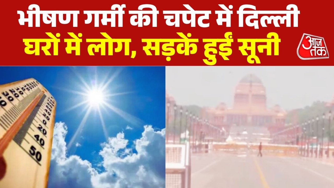 दिल्ली में गर्मी का कहर, सड़कों पर पसरा सन्नाटा, जानें कब मिलेगी राहत