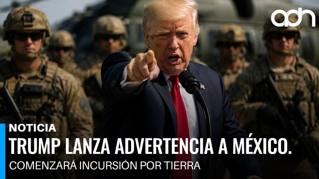 Trump lanza advertencia a México. Comenzará incursión por tierra contra el crimen organizado