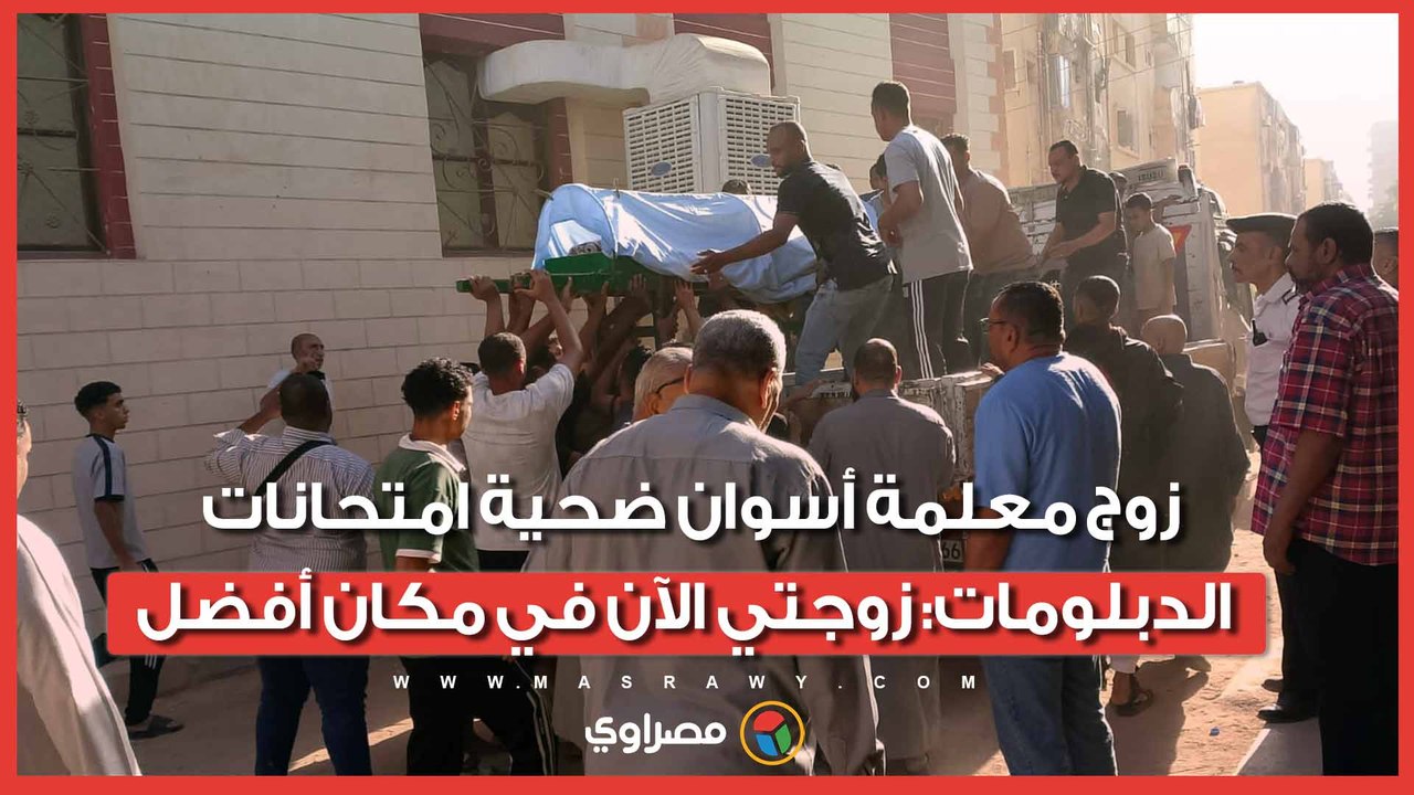 مش أول مرة تسافر تراقب.. زوج معلمة أسوان ضحية امتحانات الدبلومات: زوجتي الآن في مكان أفضل