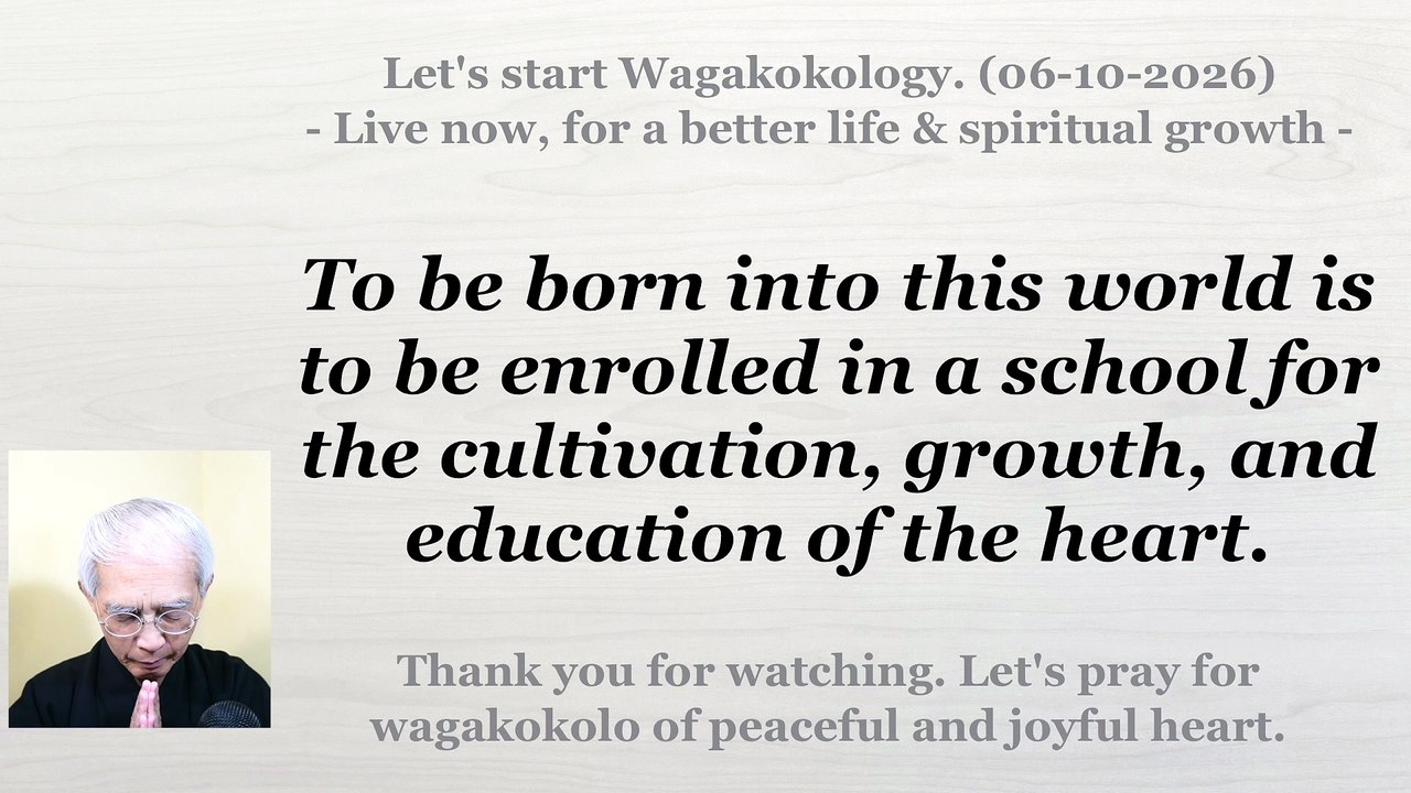 To be born into this world is to be enrolled in a school for the education of the heart. 06-10-2026