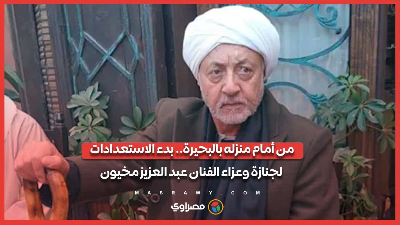 من أمام منزله بالبحيرة.. بدء الاستعدادات لجنازة وعزاء الفنان عبد العزيز مخيون