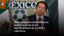 Mario Delgado señala intereses políticos detrás de las movilizaciones de la CNTE y colectivos