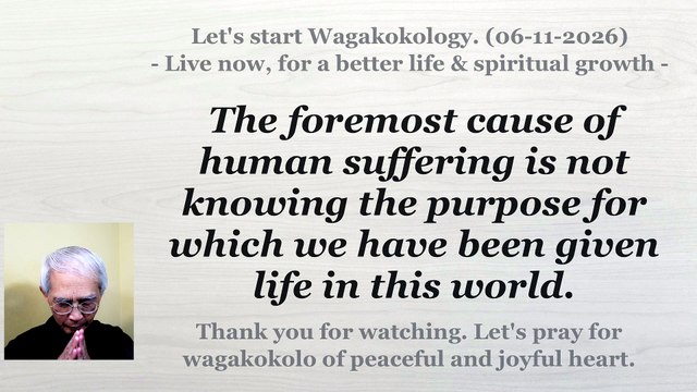 The primary cause of human unhappiness is not knowing why we were born into this world. 06-11-2026