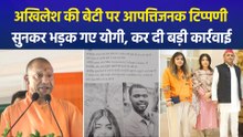 अखिलेश की बेटी पर आपत्तिजनक टिप्पणी, सुनकर भड़क गए सीएम योगी, कर दी बड़ी कार्रवाई