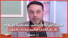 جريمة في نادي رياضي .. محاكمة المتهم بقـ ـتل الفنان سعيد مختار بأكتوبر