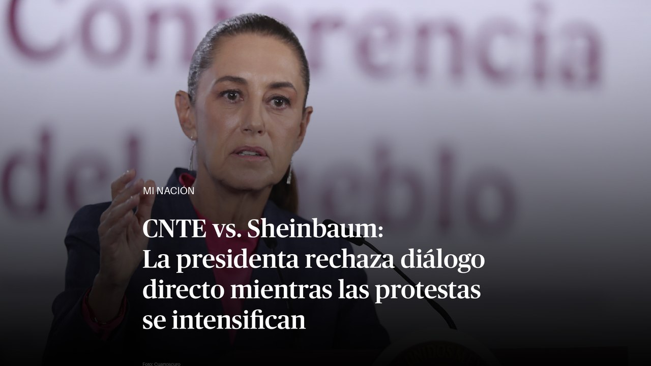 CNTE vs. Sheinbaum: La presidenta rechaza diálogo directo mientras las protestas se intensifican