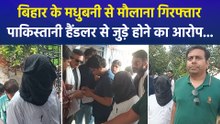 बिहार के मधुबनी से मौलाना गिरफ्तार, पाकिस्तानी हैंडलर से जुड़े होने का आरोप...