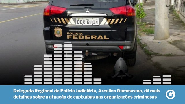 Delegado Arcelino Damasceno, dá mais detalhes sobre a atuação de capixabas nas organizações criminosas