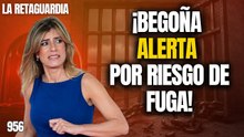 La Retaguardia #956 / ¡Begoña dispara las ALARMAS por riesgo de fuga!