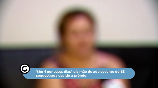 'Morri por esses dias', diz mãe de adolescente do ES sequestrada devido a prêmio