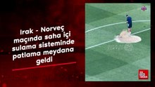 Irak - Norveç maçında saha içi sulama sisteminde patlama meydana geldi