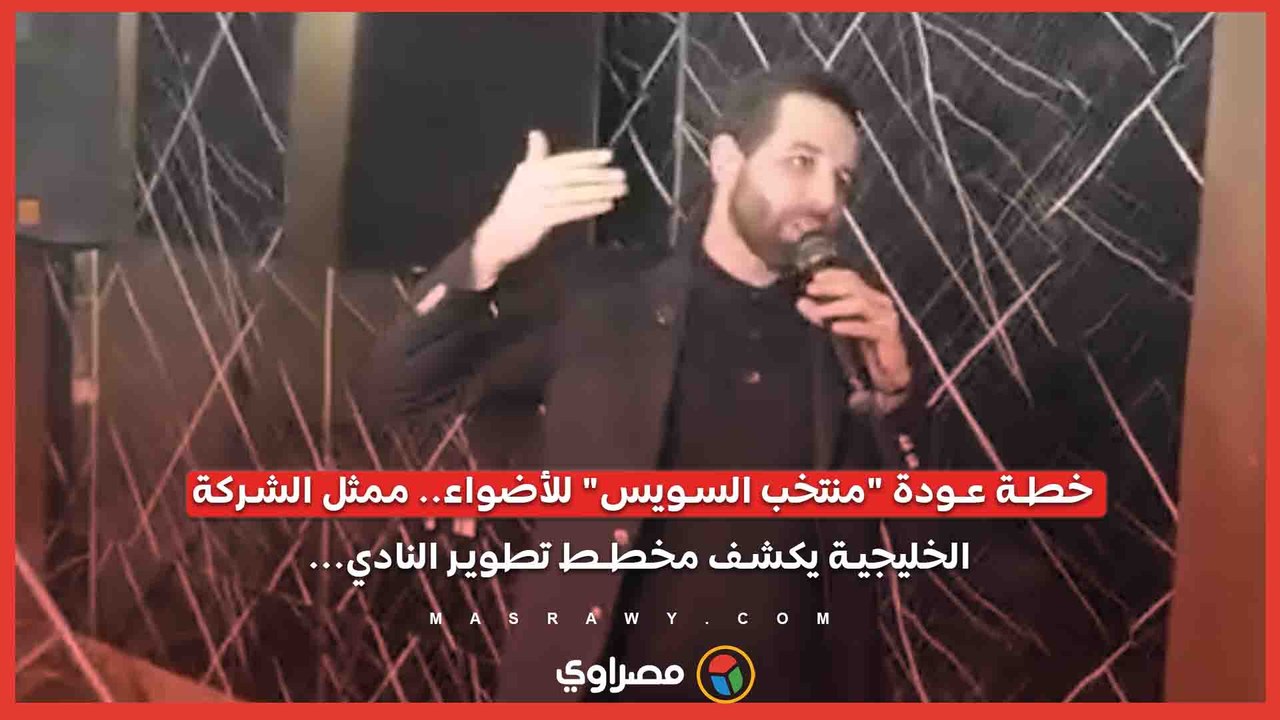 خطة عودة "منتخب السويس" للأضواء.. ممثل الشركة الخليجية يكشف مخطط تطوير النادي...