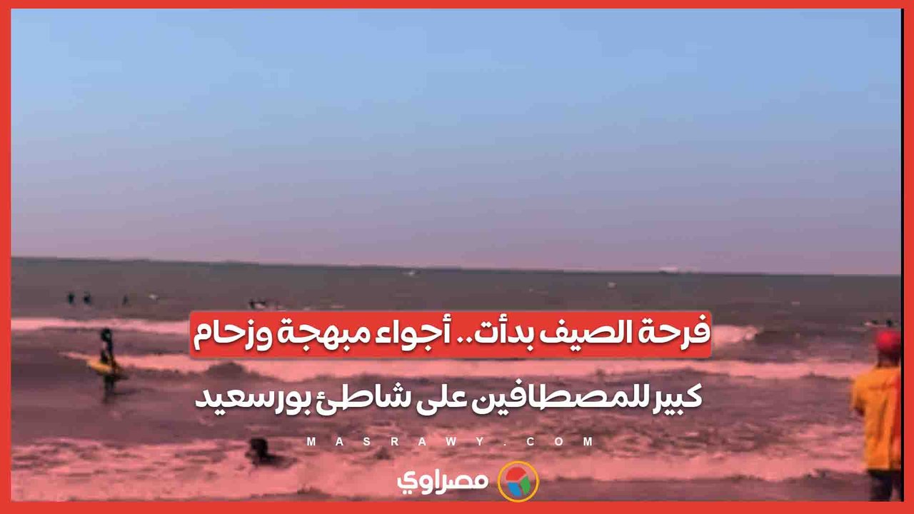 فرحة الصيف بدأت.. أجواء مبهجة وزحام كبير للمصطافين على شاطئ بورسعيد...