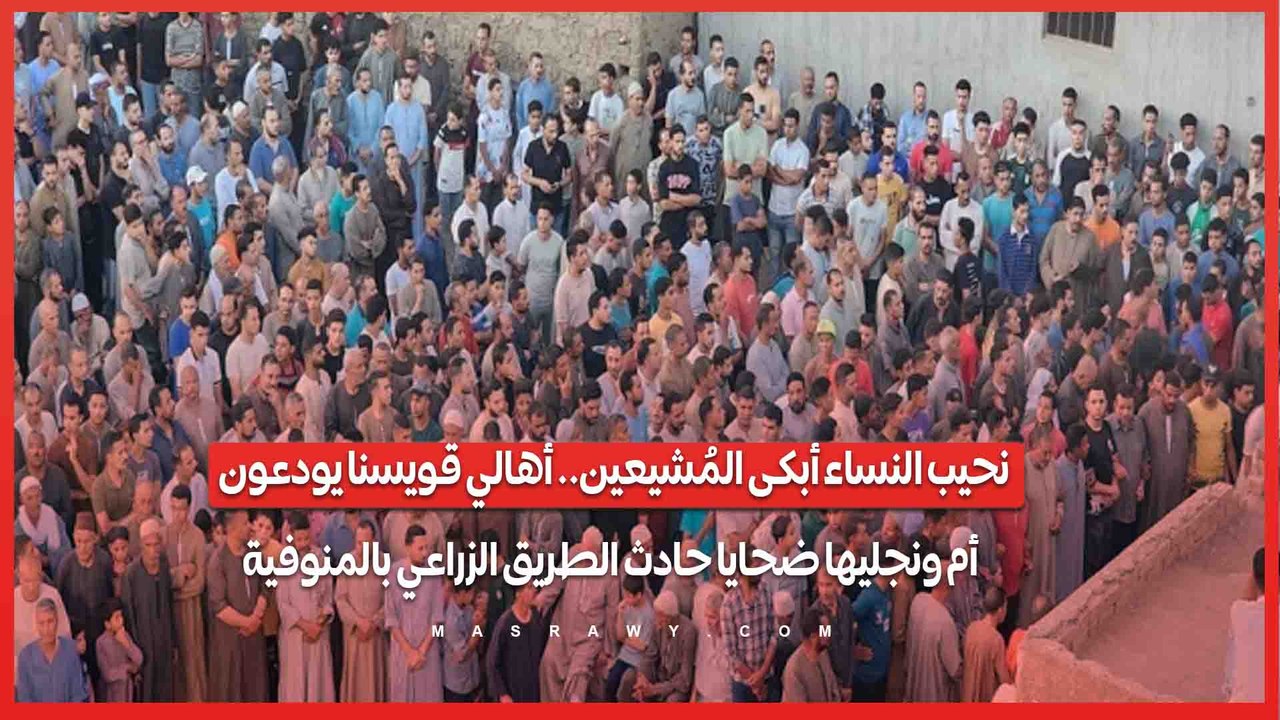 نحيب النساء أبكى المُشيعين.. أهالي قويسنا يودعون أم ونجليها ضحايا حادث الطريق الزراعي بالمنوفية