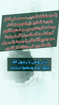يا من حفظت الحبيب محمد في الغار ونجيت الخليل إبراهيم من النار وجعلت الجنة تجري من تحتها الأنهار أجعلنا من الصالحين الأبرار ونجنا من جميع الأخطار وأجمعنا بالرسول والصالحين في جنتك دار القرار بأبي وأمي يا رسول الله