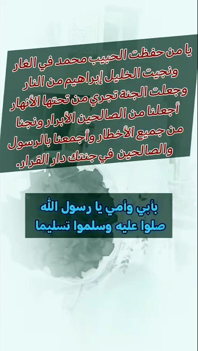 يا من حفظت الحبيب محمد في الغار ونجيت الخليل إبراهيم من النار وجعلت الجنة تجري من تحتها الأنهار أجعلنا من الصالحين الأبرار ونجنا من جميع الأخطار وأجمعنا بالرسول والصالحين  في جنتك دار القرار بأبي وأمي يا رسول الله