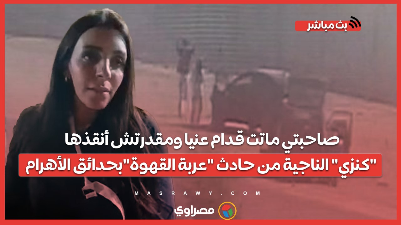صاحبتي ماتت قدام عنيا ومقدرتش أنقذها "كنزي" الناجية من حادث "عربة القهوة"بحدائق الأهرام