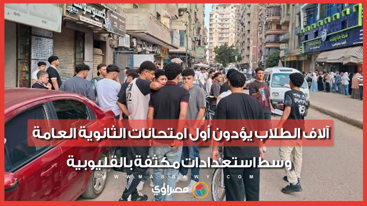 آلاف الطلاب يؤدون أول امتحانات الثانوية العامة وسط استعدادات مكثفة بالقليوبية