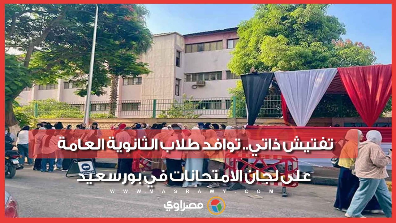تفتيش ذاتي.. توافد طلاب الثانوية العامة على لجان الامتحانات في بورسعيد