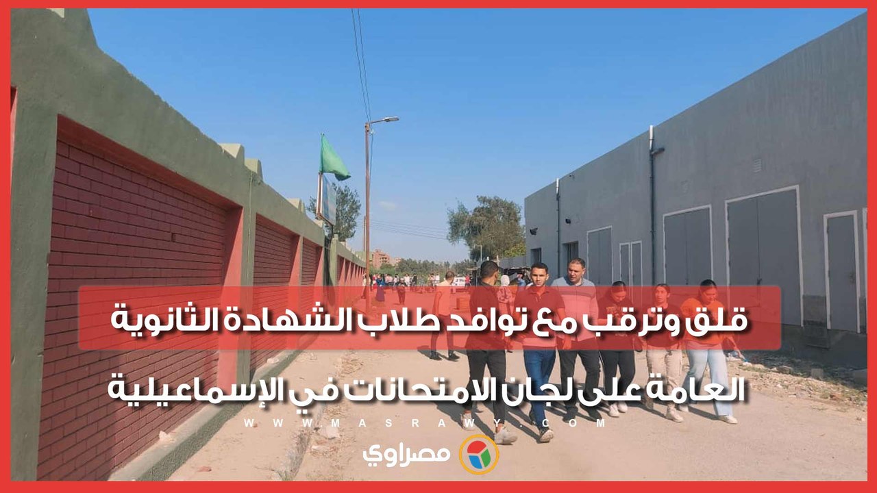 قلق وترقب مع توافد طلاب الشهادة الثانوية العامة على لجان الامتحانات في الإسماعيلية