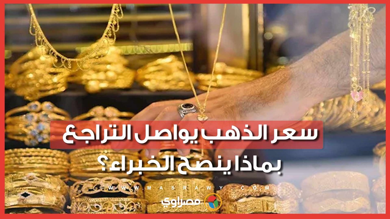 سعر الذهب يواصل التراجع.. بماذا ينصح الخبراء؟
