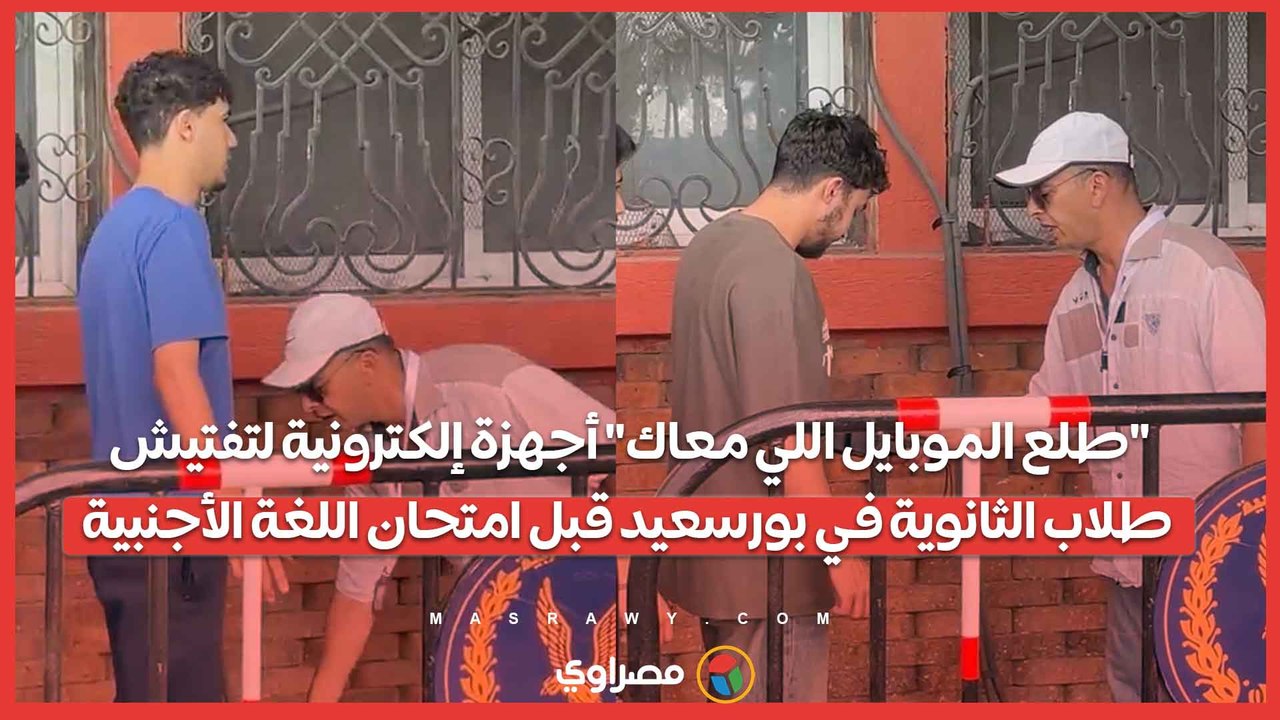 "طلع الموبايل اللي معاك" أجهزة إلكترونية لتفتيش طلاب الثانوية في بورسعيد قبل امتحان اللغة الأجنبية.