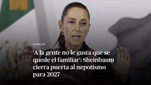 'A la gente no le gusta que se quede el familiar': Sheinbaum cierra la puerta al nepotismo para 2027