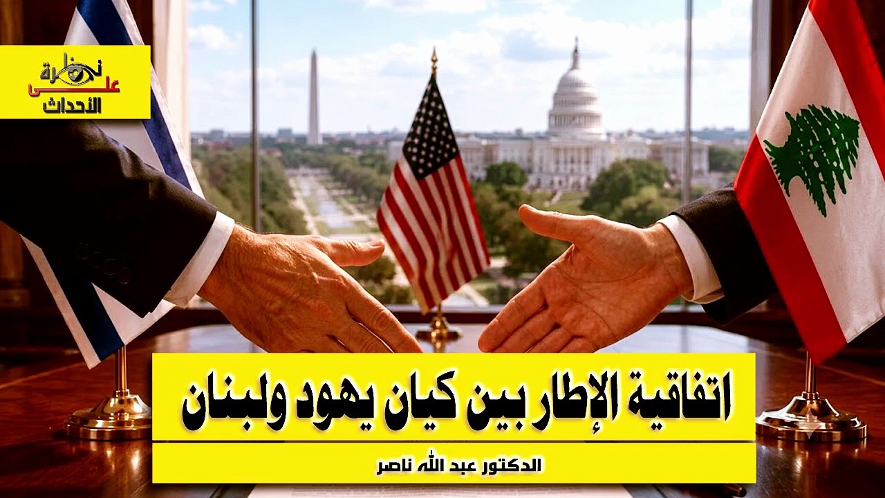 نظرة على الأحداث (591) اتفاقية الإطار بين كيان يهود ولبنان - الدكتور عبد الله ناصر