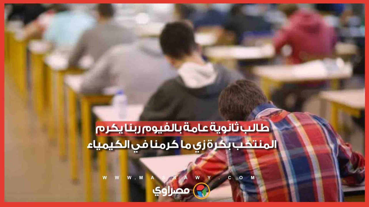 طالب ثانوية عامة بالفيوم ربنا يكرم المنتخب بكرة زي ما كرمنا في الكيمياء