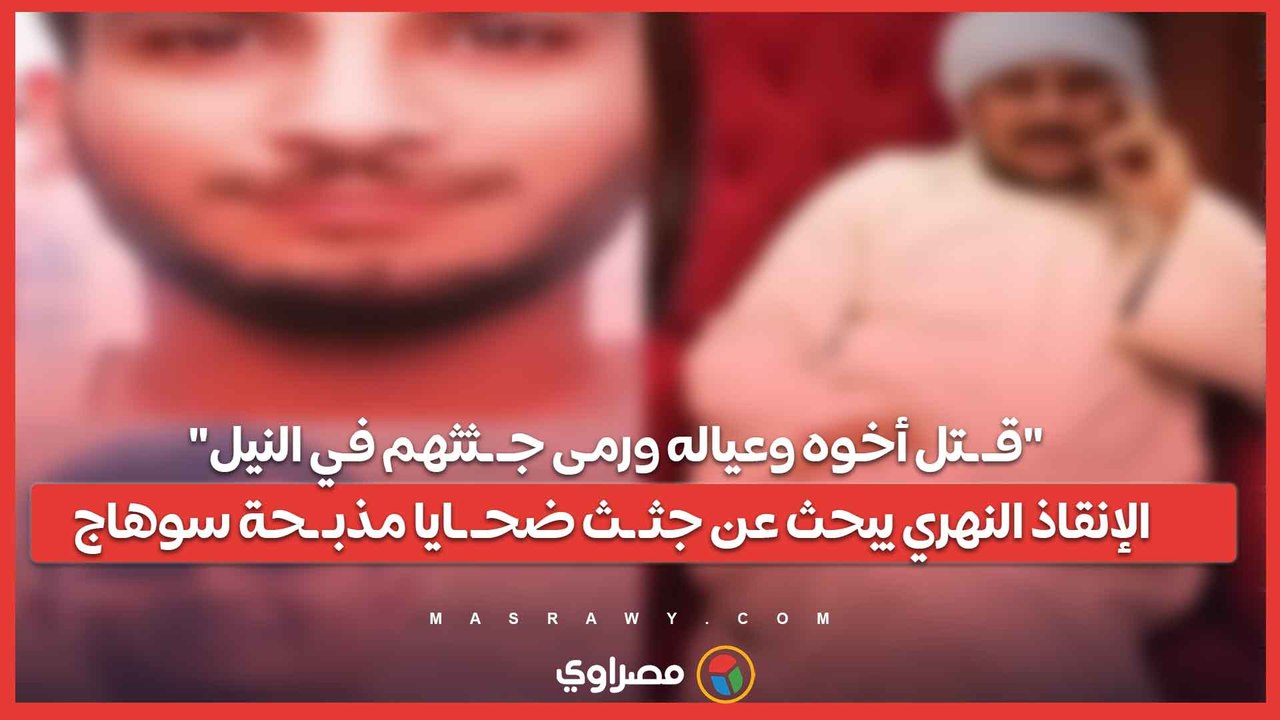 "قـ ـتل أخوه وعياله ورمى جـ ـثثهم في النيل".. الإنقاذ النهري يبحث عن جثـ ـث ضحـ ـايا مذبـ ـحة سوهاج