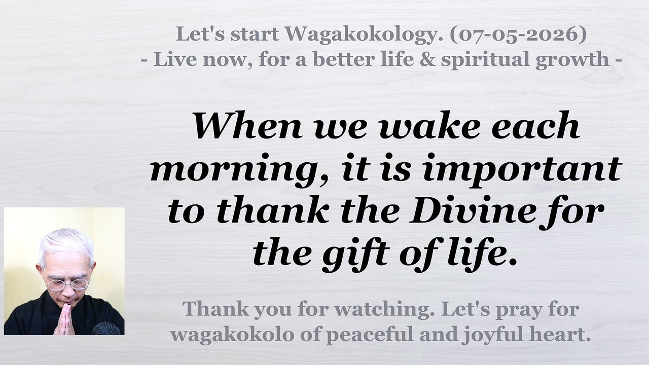When we wake each morning, it is important to thank the Divine for the gift of life. 07-05-2026