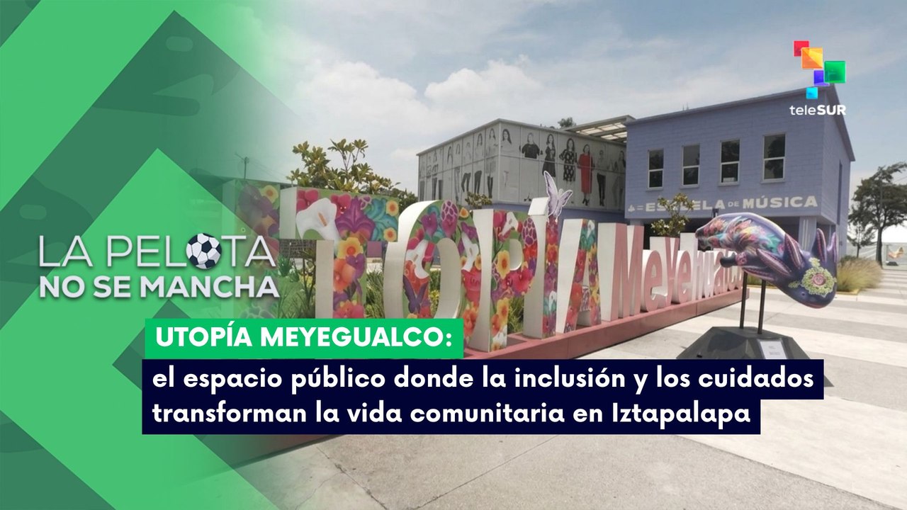 LA PELOTA NO SE MANCHA | Utopía Meyegualco: inclusión y cuidados que transforman Iztapalapa 08-07-2026